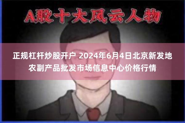 正规杠杆炒股开户 2024年6月4日北京新发地农副产品批发市场信息中心价格行情