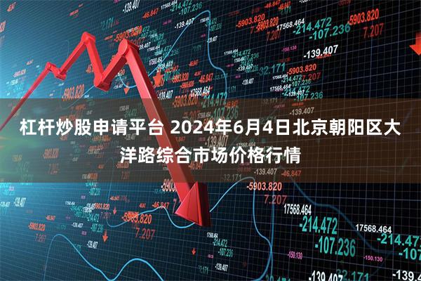 杠杆炒股申请平台 2024年6月4日北京朝阳区大洋路综合市场价格行情