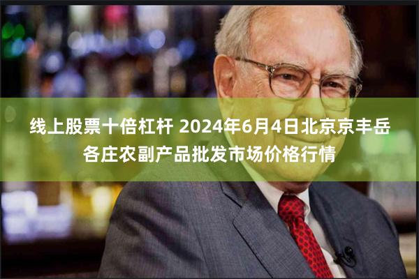 线上股票十倍杠杆 2024年6月4日北京京丰岳各庄农副产品批发市场价格行情