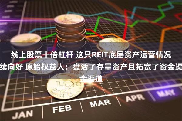 线上股票十倍杠杆 这只REIT底层资产运营情况持续向好 原始权益人：盘活了存量资产且拓宽了资金渠道