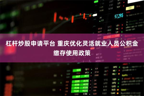 杠杆炒股申请平台 重庆优化灵活就业人员公积金缴存使用政策