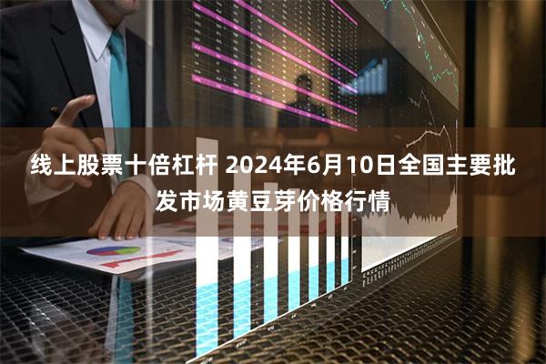 线上股票十倍杠杆 2024年6月10日全国主要批发市场黄豆芽价格行情