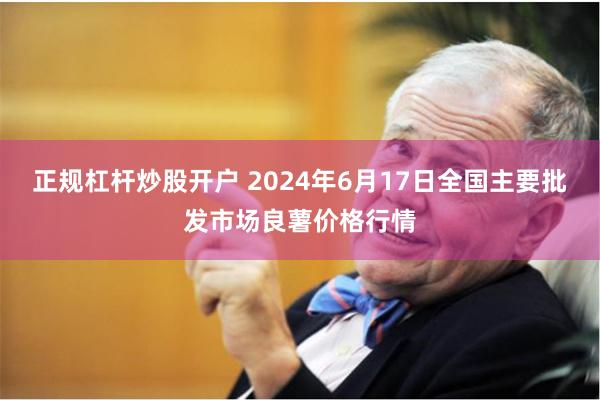 正规杠杆炒股开户 2024年6月17日全国主要批发市场良薯价格行情