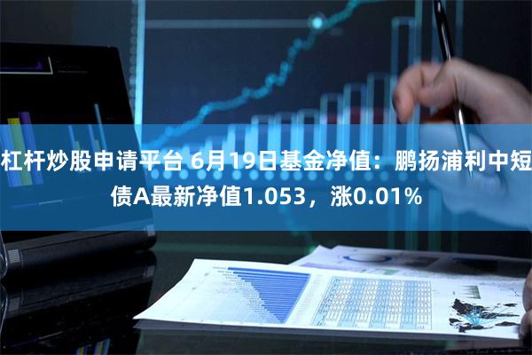 杠杆炒股申请平台 6月19日基金净值：鹏扬浦利中短债A最新净值1.053，涨0.01%