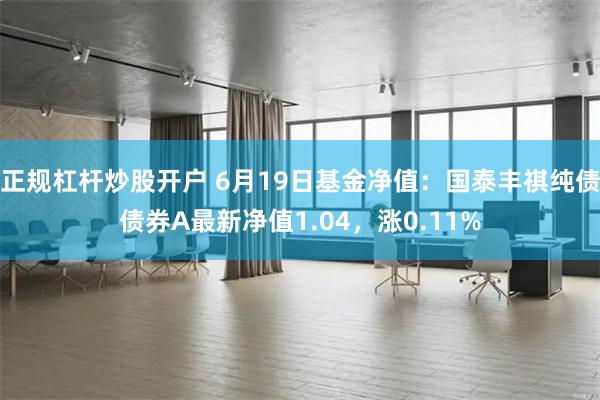 正规杠杆炒股开户 6月19日基金净值：国泰丰祺纯债债券A最新净值1.04，涨0.11%
