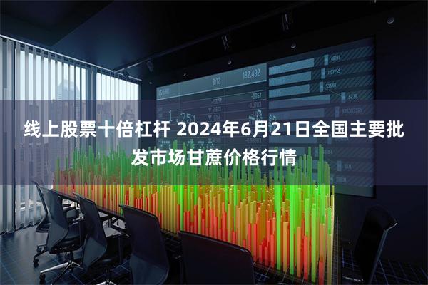 线上股票十倍杠杆 2024年6月21日全国主要批发市场甘蔗价格行情