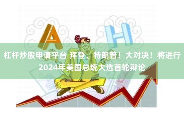 杠杆炒股申请平台 拜登、特朗普！大对决！将进行2024年美国总统大选首轮辩论