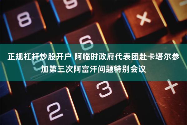 正规杠杆炒股开户 阿临时政府代表团赴卡塔尔参加第三次阿富汗问题特别会议