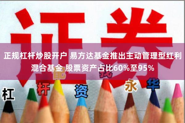 正规杠杆炒股开户 易方达基金推出主动管理型红利混合基金 股票资产占比60%至95%
