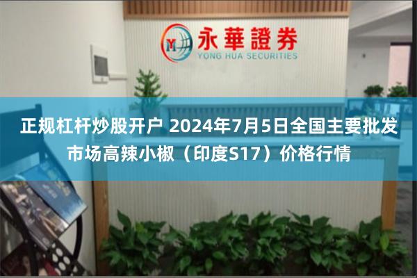 正规杠杆炒股开户 2024年7月5日全国主要批发市场高辣小椒（印度S17）价格行情