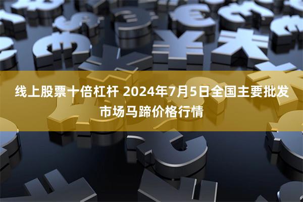 线上股票十倍杠杆 2024年7月5日全国主要批发市场马蹄价格行情