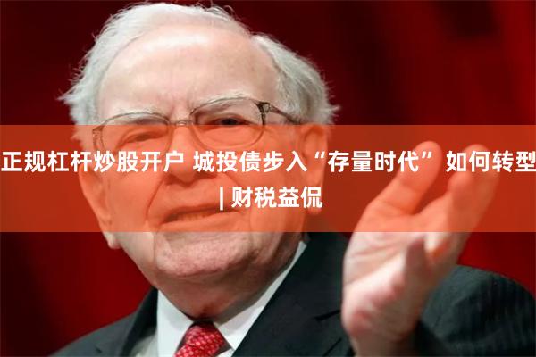 正规杠杆炒股开户 城投债步入“存量时代” 如何转型 | 财税益侃