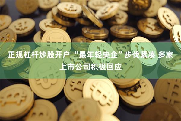 正规杠杆炒股开户 “最年轻央企”步伐紧凑 多家上市公司积极回应