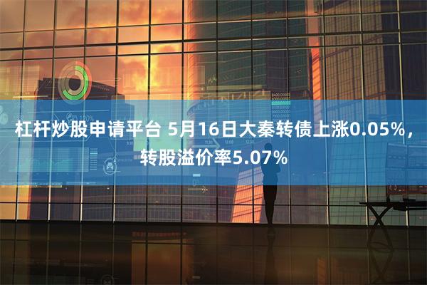 杠杆炒股申请平台 5月16日大秦转债上涨0.05%，转股溢价率5.07%