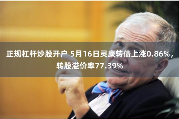 正规杠杆炒股开户 5月16日灵康转债上涨0.86%，转股溢价率77.39%