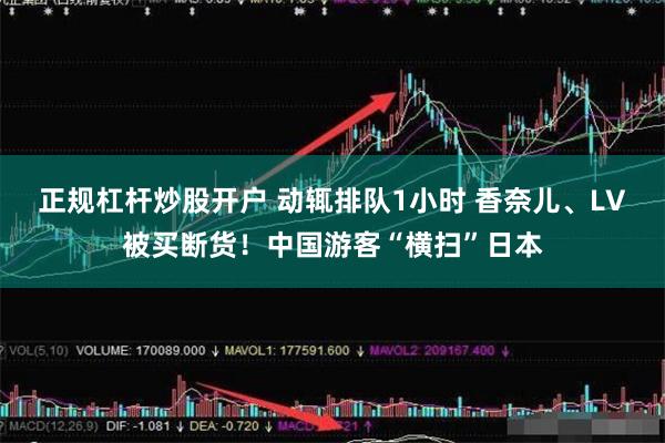 正规杠杆炒股开户 动辄排队1小时 香奈儿、LV被买断货！中国游客“横扫”日本