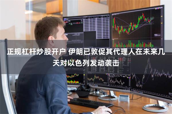 正规杠杆炒股开户 伊朗已敦促其代理人在未来几天对以色列发动袭击