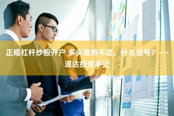 正规杠杆炒股开户 多头强势不足，什么信号？——道达投资手记