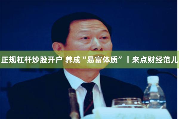 正规杠杆炒股开户 养成“易富体质”丨来点财经范儿