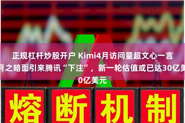 正规杠杆炒股开户 Kimi4月访问量超文心一言，月之暗面引来腾讯“下注”，新一轮估值或已达30亿美元