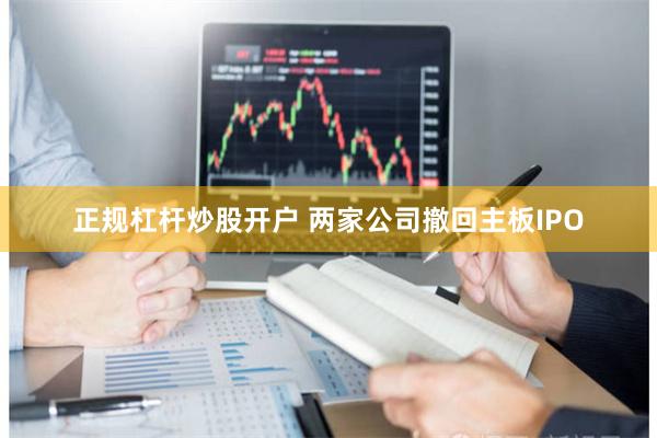 正规杠杆炒股开户 两家公司撤回主板IPO