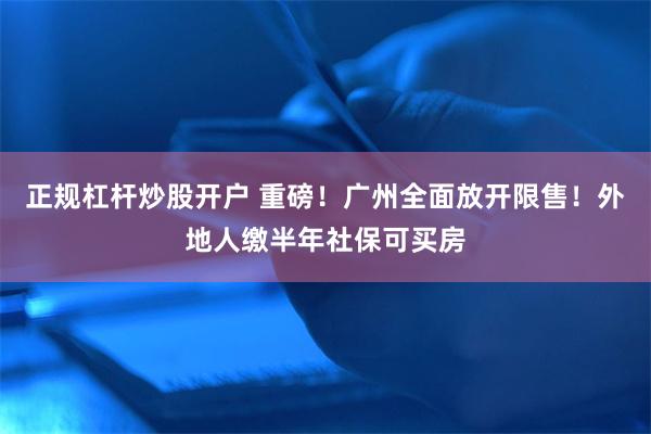 正规杠杆炒股开户 重磅！广州全面放开限售！外地人缴半年社保可买房