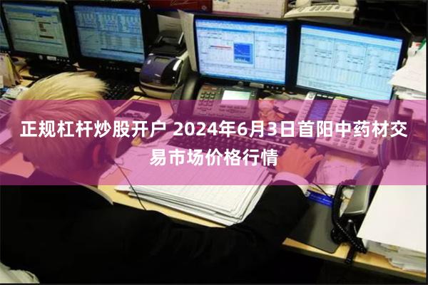 正规杠杆炒股开户 2024年6月3日首阳中药材交易市场价格行情