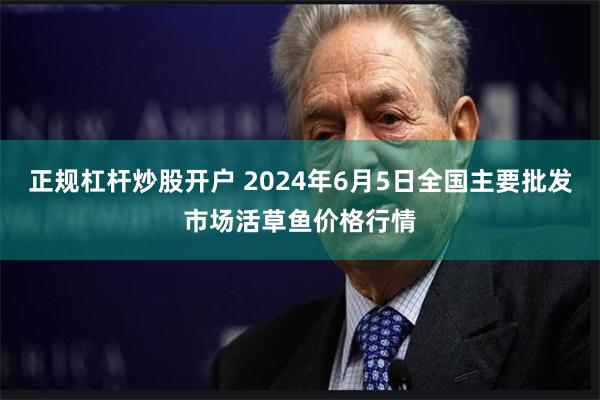正规杠杆炒股开户 2024年6月5日全国主要批发市场活草鱼价格行情