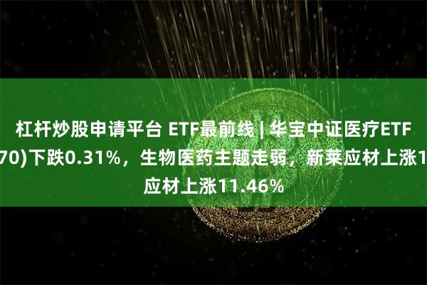 杠杆炒股申请平台 ETF最前线 | 华宝中证医疗ETF(512170)下跌0.31%,生物医药主题走弱,新莱应材上涨11.46%