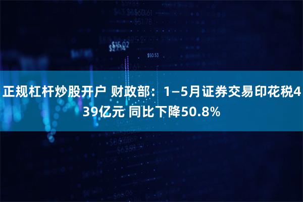 正规杠杆炒股开户 财政部：1—5月证券交易印花税439亿元 同比下降50.8%