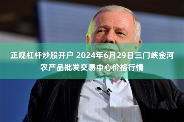 正规杠杆炒股开户 2024年6月29日三门峡金河农产品批发交易中心价格行情