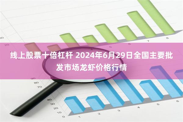 线上股票十倍杠杆 2024年6月29日全国主要批发市场龙虾价格行情