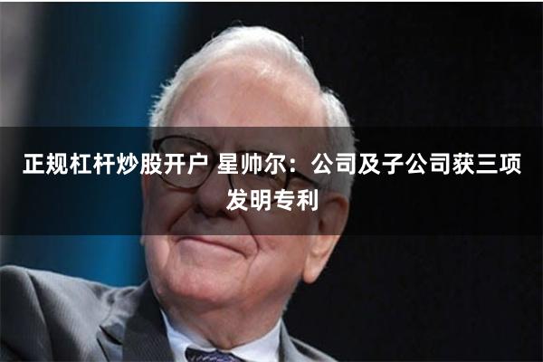 正规杠杆炒股开户 星帅尔：公司及子公司获三项发明专利