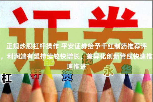 正规炒股杠杆操作 平安证券给予千红制药推荐评级，利润端有望持续较快增长，差异化创新管线快速推进