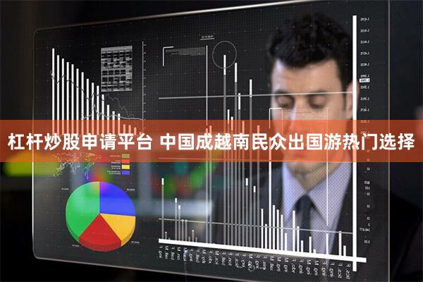 杠杆炒股申请平台 中国成越南民众出国游热门选择