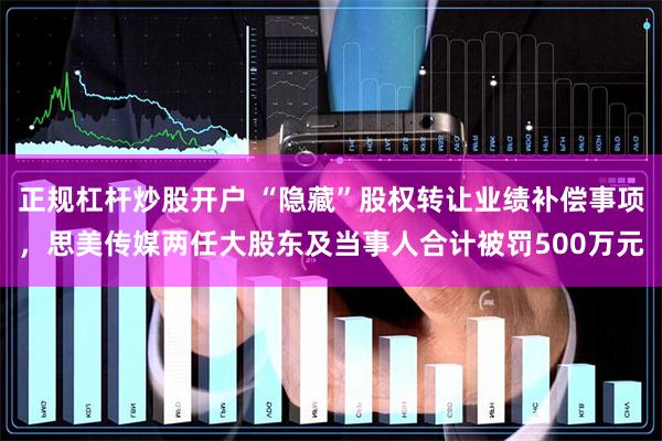 正规杠杆炒股开户 “隐藏”股权转让业绩补偿事项，思美传媒两任大股东及当事人合计被罚500万元