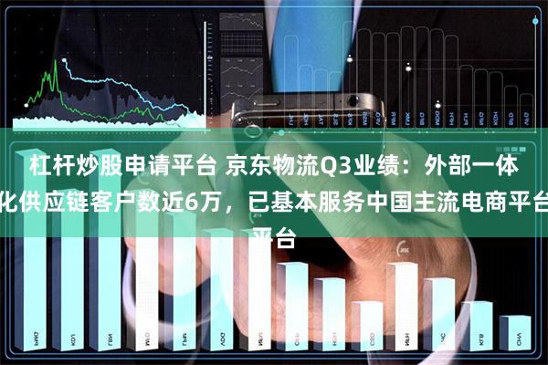 杠杆炒股申请平台 京东物流Q3业绩：外部一体化供应链客户数近6万，已基本服务中国主流电商平台