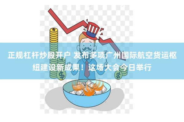正规杠杆炒股开户 发布多项广州国际航空货运枢纽建设新成果！这场大会今日举行