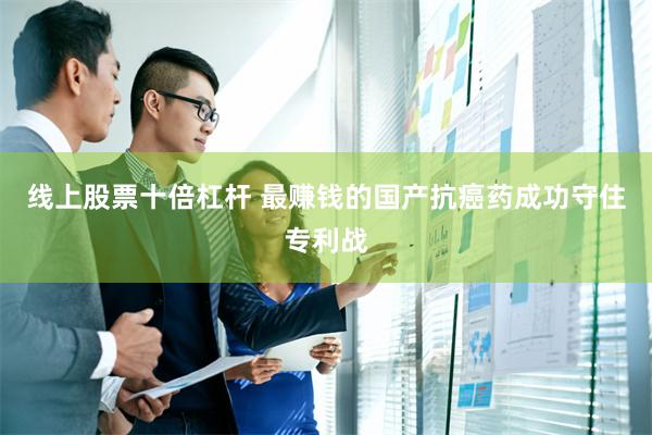 线上股票十倍杠杆 最赚钱的国产抗癌药成功守住专利战