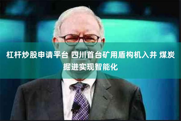 杠杆炒股申请平台 四川首台矿用盾构机入井 煤炭掘进实现智能化