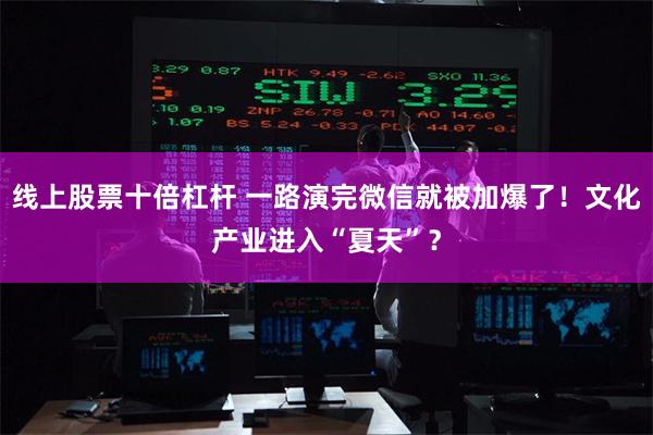 线上股票十倍杠杆 一路演完微信就被加爆了！文化产业进入“夏天”？