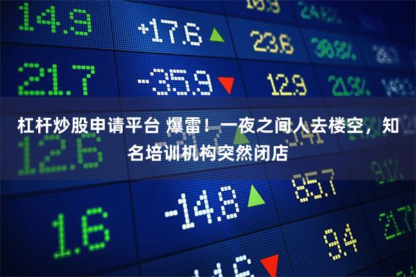 杠杆炒股申请平台 爆雷！一夜之间人去楼空，知名培训机构突然闭店