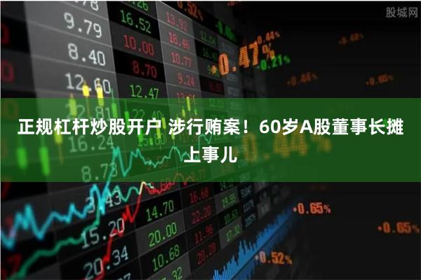 正规杠杆炒股开户 涉行贿案！60岁A股董事长摊上事儿
