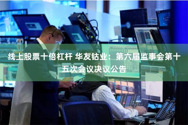 线上股票十倍杠杆 华友钴业：第六届监事会第十五次会议决议公告