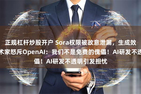 正规杠杆炒股开户 Sora权限被故意泄漏，生成效果流出，艺术家怒斥OpenAI：我们不是免费的傀儡！AI研发不透明引发担忧