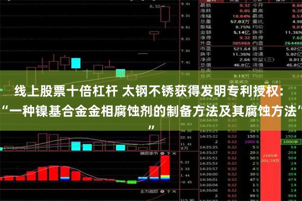 线上股票十倍杠杆 太钢不锈获得发明专利授权: “一种镍基合金金相腐蚀剂的制备方法及其腐蚀方法”
