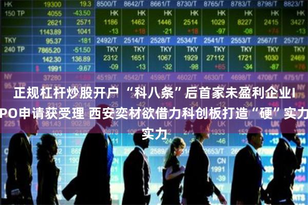 正规杠杆炒股开户 “科八条”后首家未盈利企业IPO申请获受理 西安奕材欲借力科创板打造“硬”实力
