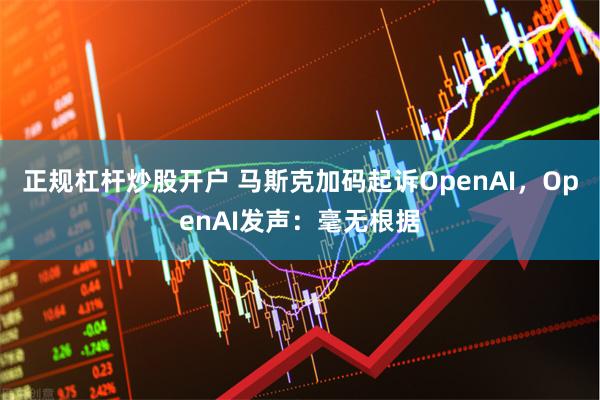正规杠杆炒股开户 马斯克加码起诉OpenAI，OpenAI发声：毫无根据