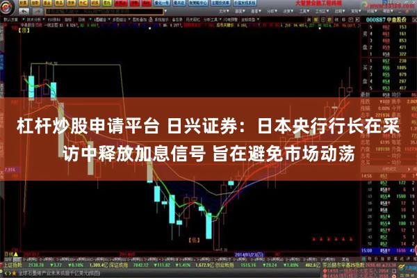 杠杆炒股申请平台 日兴证券：日本央行行长在采访中释放加息信号 旨在避免市场动荡