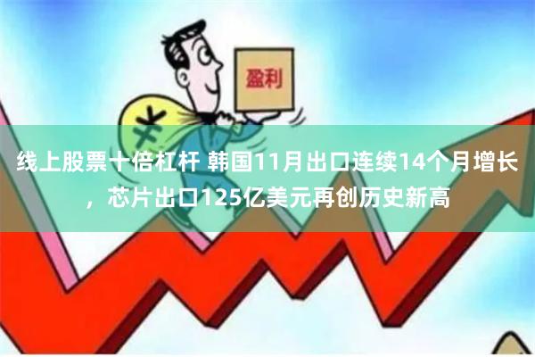 线上股票十倍杠杆 韩国11月出口连续14个月增长，芯片出口125亿美元再创历史新高